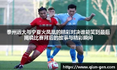 泰州远大与宁夏火凤凰的精彩对决谁能笑到最后揭晓比赛背后的故事与精彩瞬间