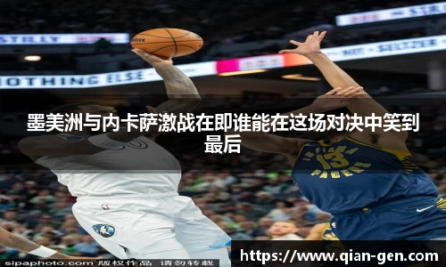 墨美洲与内卡萨激战在即谁能在这场对决中笑到最后