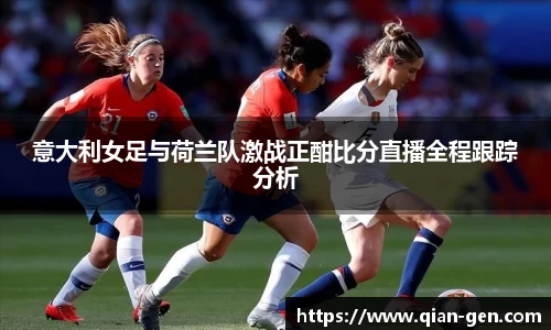 意大利女足与荷兰队激战正酣比分直播全程跟踪分析
