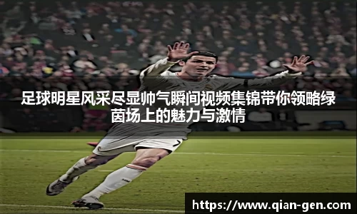足球明星风采尽显帅气瞬间视频集锦带你领略绿茵场上的魅力与激情