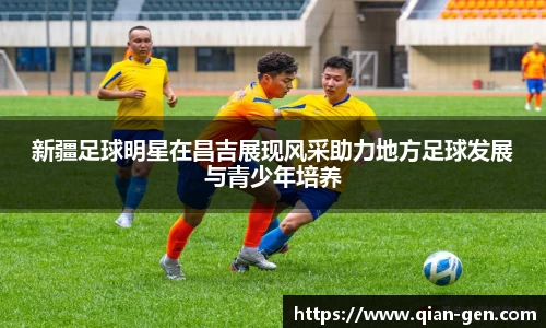 新疆足球明星在昌吉展现风采助力地方足球发展与青少年培养