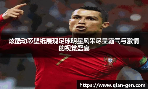 炫酷动态壁纸展现足球明星风采尽显霸气与激情的视觉盛宴