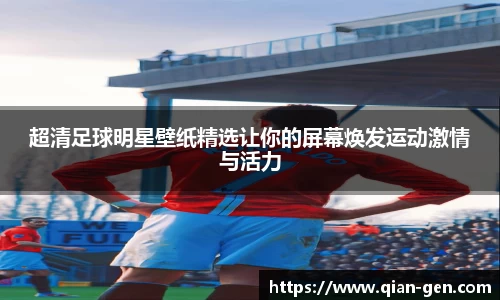超清足球明星壁纸精选让你的屏幕焕发运动激情与活力