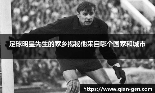 足球明星先生的家乡揭秘他来自哪个国家和城市