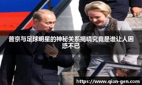 普京与足球明星的神秘关系揭晓究竟是谁让人困惑不已