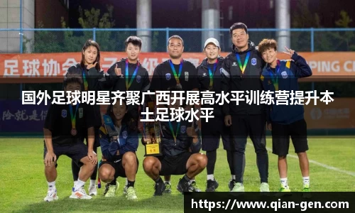 国外足球明星齐聚广西开展高水平训练营提升本土足球水平