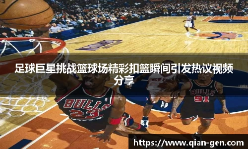 足球巨星挑战篮球场精彩扣篮瞬间引发热议视频分享